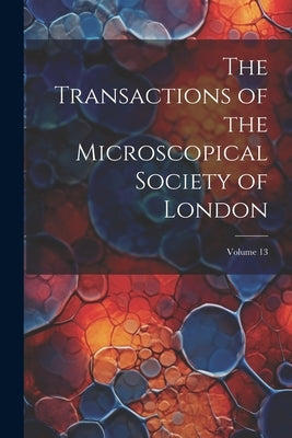 The Transactions of the Microscopical Society of London; Volume 13 by Anonymous