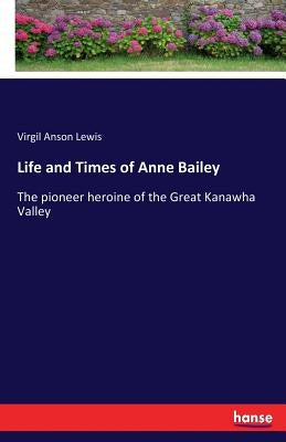 Life and Times of Anne Bailey: The pioneer heroine of the Great Kanawha Valley by Lewis, Virgil Anson