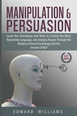 Manipulation and Persuasion: Learn the Techniques and Skills to Control the Mind, Read Body Language, and Analyze People Through the Mastery of Dar by Williams, Edward