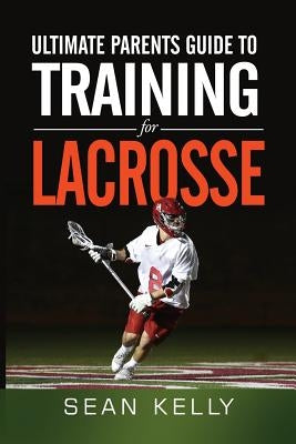 Ultimate Parents Guide to Training For Lacrosse by Kelly, Sean