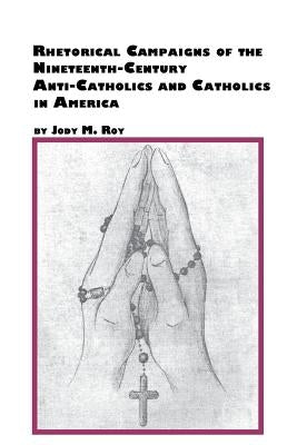 Rhetorical Campaigns of the 19th Century Anti-Catholics and Catholics in America by Roy, Jody M.