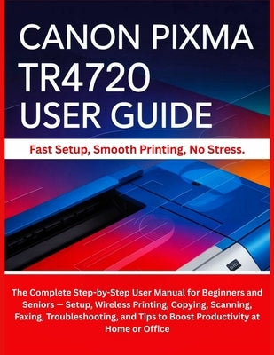 Canon Pixma Tr4720 User Guide: The Complete Step-by-Step User Manual for Beginners and Seniors - Setup, Wireless Printing, Copying, Scanning, Faxing, by Housley, Howard J.