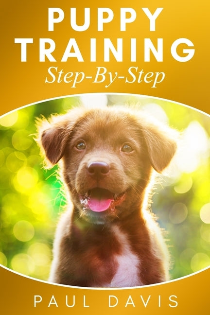 Puppy Training Step-By-Step: 3 BOOKS IN 1- Puppy Training, E-collar Training And All You Need To Know About How To Train Dogs by Davis, Paul