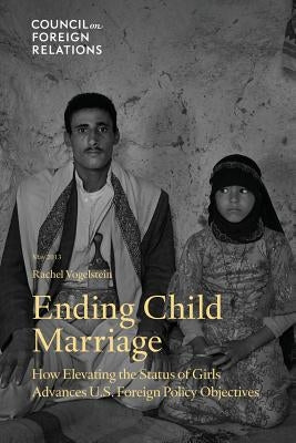 Ending Child Marriage: How Elevating the Status of Girls Advances U.S. Foreign Policy Objectives by Vogelstein, Rachel