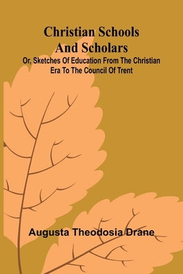 Christian Schools and Scholars; or, Sketches of Education from the Christian Era to the Council of Trent by Theodosia Drane, Augusta