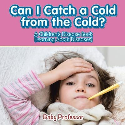 Can I Catch a Cold from the Cold? A Children's Disease Book (Learning About Diseases) by Baby Professor