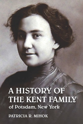 A History of the Kent Family of Potsdam, New York by Mihok, Patricia R.