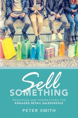 Sell Something: Principles and Perspectives for Engaged Retail Salespeople by Smith, Peter
