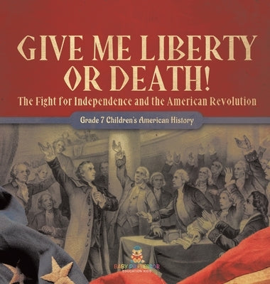 Give Me Liberty or Death! The Fight for Independence and the American Revolution Grade 7 Children's American History by Baby Professor