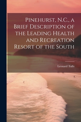 Pinehurst, N.C., a Brief Description of the Leading Health and Recreation Resort of the South by Tufts, Leonard