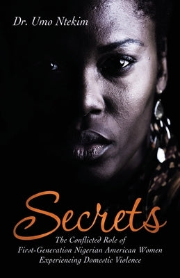 Secrets: The Conflicted Role of First-Generation Nigerian American Women Experiencing Domestic Violence by Ntekim, Umo