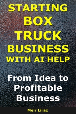 How to Start a Box Truck Business With AI Help: From Idea to Profitable Business by Liraz, Meir