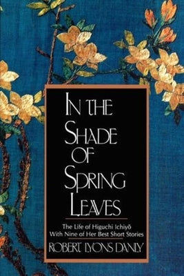 In the Shade of Spring Leaves: The Life of Higuchi Ichiyo, with Nine of Her Best Stories by Danly, Robert Lyons