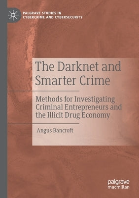 The Darknet and Smarter Crime: Methods for Investigating Criminal Entrepreneurs and the Illicit Drug Economy by Bancroft, Angus