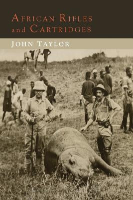 African Rifles and Cartridges: The Experiences and Opinions of a Professional Ivory Hunter by Taylor, John