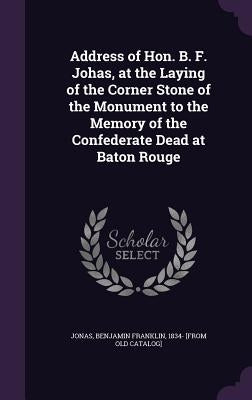 Address of Hon. B. F. Johas, at the Laying of the Corner Stone of the Monument to the Memory of the Confederate Dead at Baton Rouge by Jonas, Benjamin Franklin 1834- [From Ol