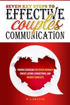 Seven Key Steps to Effective Couples' Communication: Proven Strategies to Foster Intimacy, Create Lasting Connections, and Resolve Conflicts by Krüger, W. L.