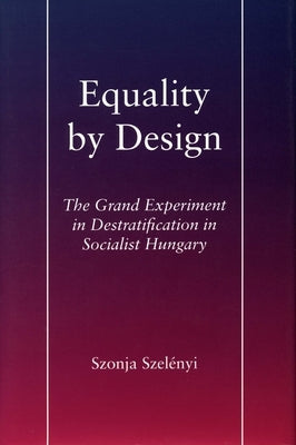 Equality by Design: The Grand Experiment in Destratification in Socialist Hungary by Szelényi, Szonja