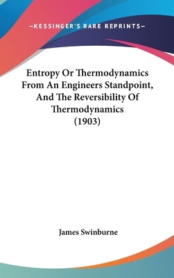 Entropy Or Thermodynamics From An Engineers Standpoint, And The Reversibility Of Thermodynamics (1903) by Swinburne, James
