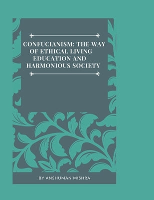 Confucianism: The Way of Ethical Living Education and Harmonious Society by Mishra, Anshuman