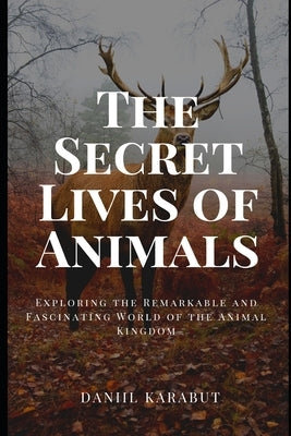 The Secret Lives of Animals: Exploring the Remarkable and Fascinating World of the Animal Kingdom by Karabut, Daniil