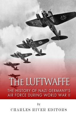 The Luftwaffe: The History of Nazi Germany's Air Force during World War II by Charles River Editors