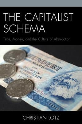 The Capitalist Schema: Time, Money, and the Culture of Abstraction by Lotz, Christian