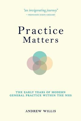 Practice Matters: The Early Years of Modern General Practice within the NHS by Willis, Andrew