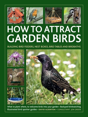 How to Attract Garden Birds: What to Plant * Bird Feeders, Bird Tables Birdbaths * Building Nest Boxes * Backyard Birdwatching; With Illustrated Di by Green, Jen