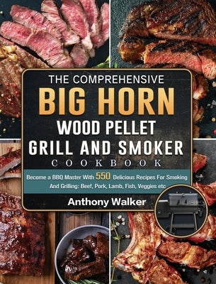 The Comprehensive BIG HORN Wood Pellet Grill And Smoker Cookbook: Become a BBQ Master With 550 Delicious Recipes For Smoking And Grilling: Beef, Pork, by Walker, Anthony