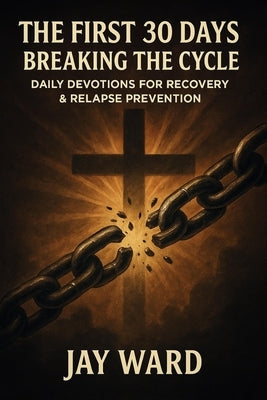 The First 30 Days!: Breaking the Cycle: Daily Devotions for Recovery & Relapse Prevention by Ward, Jay