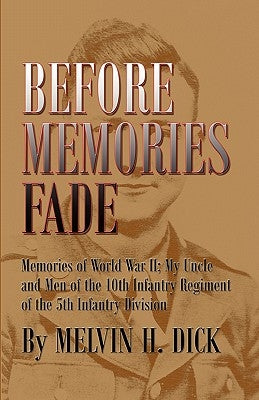 Before Memories Fade: Memories of World War II; My Uncle and Men of the 10th Infantry Regiment of the 5th Infantry Division by Dick, Melvin H.