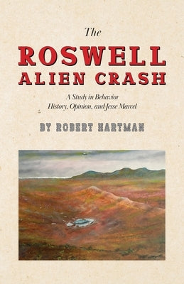 The Roswell Alien Crash: A Study in Behavior History, Opinion, and Jesse Marcel by Hartman, Robert