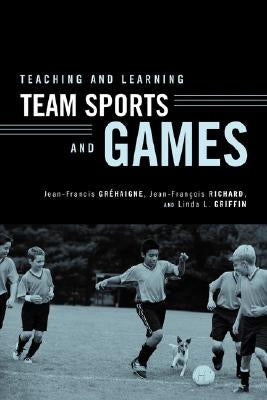 Teaching and Learning Team Sports and Games by Gréhaigne, Jean-Francis