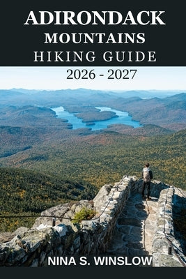 Adirondack Mountains Hiking Guide 2026 - 2027: A Complete Trail Guide to High Peaks, Hidden Forests, Scenic Lakes, and Wild Adirondack Adventures by S. Winslow, Nina