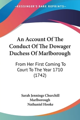 An Account Of The Conduct Of The Dowager Duchess Of Marlborough: From Her First Coming To Court To The Year 1710 (1742) by Marlborough, Sarah Jennings Churchill