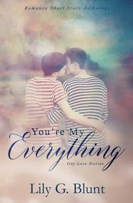 You're My Everything: A Collection of Six Gay Love Stories by Blunt, Lily G.