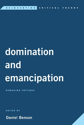 Domination and Emancipation: Remaking Critique by Benson, Daniel