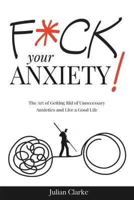 F*ck Your Anxiety!: The Art of Getting Rid of Unnecessary Anxieties and Live a Good Life by Clarke, Julian