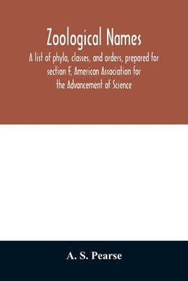 Zoological names. A list of phyla, classes, and orders, prepared for section F, American Association for the Advancement of Science by S. Pearse, A.