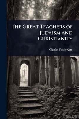 The Great Teachers of Judaism and Christianity by Kent, Charles Foster