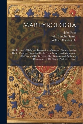 Martyrologia; Or, Records of Religious Persecution, a New and Comprehensive Book of Martyrs Compiled Partly From the Acts and Monuments of J. Foxe and by Rule, William Harris