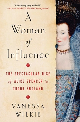 A Woman of Influence: The Spectacular Rise of Alice Spencer in Tudor England by Wilkie, Vanessa