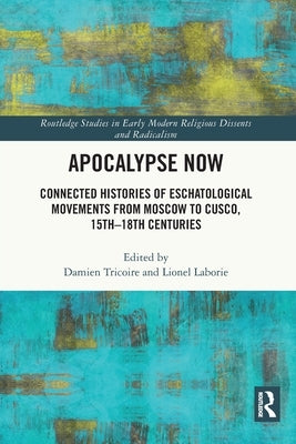Apocalypse Now: Connected Histories of Eschatological Movements from Moscow to Cusco, 15th-18th Centuries by Tricoire, Damien