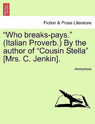 "Who Breaks-Pays." (Italian Proverb.) by the Author of "Cousin Stella" [Mrs. C. Jenkin]. by Anonymous