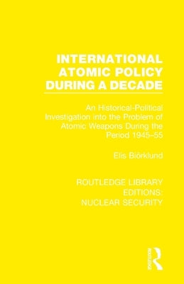International Atomic Policy During a Decade: An Historical-Political Investigation into the Problem of Atomic Weapons During the Period 1945-1955 by Biörklund, Elis