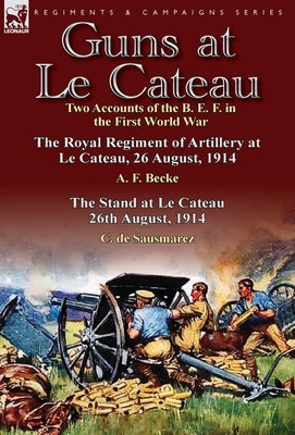 Guns at Le Cateau: Two Accounts of the B. E. F. in the First World War-The Royal Regiment of Artillery at Le Cateau, 26 August, 1914 by a by Becke, A. F.