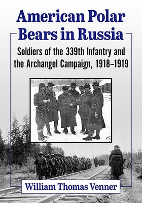 American Polar Bears in Russia: Soldiers of the 339th Infantry and the Archangel Campaign, 1918-1919 by Venner, William Thomas