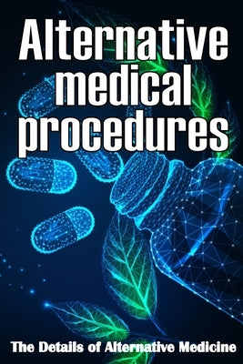 Alternative Medical procedures: The Details of Alternative Medicine A Guide that Examines Alternative Medicine's Many Different Elements by Bloomy, Nicole