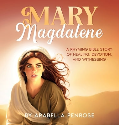 Mary Magdalene: A Rhyming Bible Story of Healing, Devotion, and Witnessing by Penrose, Arabella